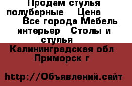 Продам стулья полубарные  › Цена ­ 13 000 - Все города Мебель, интерьер » Столы и стулья   . Калининградская обл.,Приморск г.